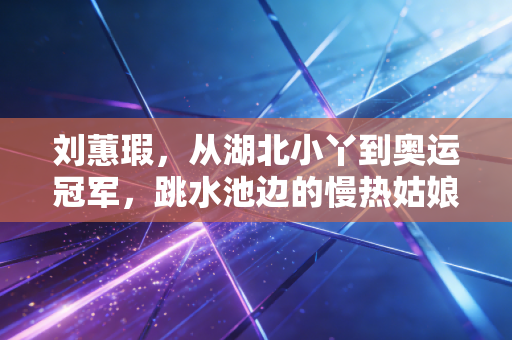 刘蕙瑕，从湖北小丫到奥运冠军，跳水池边的慢热姑娘活成了自己的光