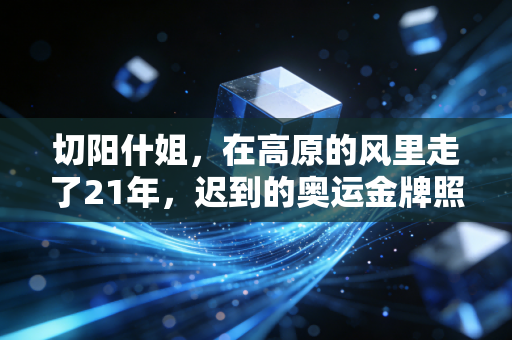切阳什姐，在高原的风里走了21年，迟到的奥运金牌照得见每一步脚印