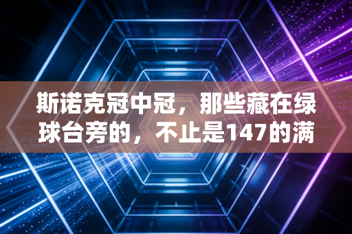 斯诺克冠中冠，那些藏在绿球台旁的，不止是147的满分荣光