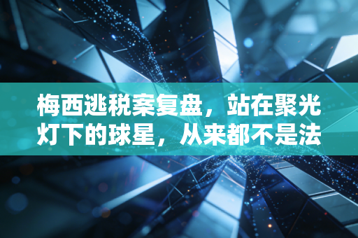 梅西逃税案复盘，站在聚光灯下的球星，从来都不是法外之地