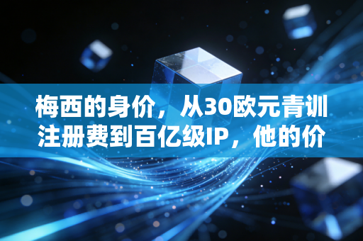 梅西的身价，从30欧元青训注册费到百亿级IP，他的价值从来不止于绿茵场