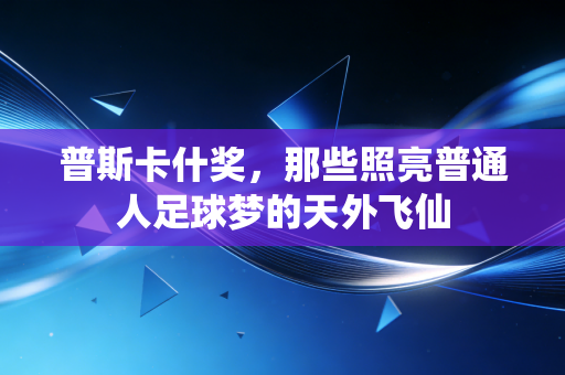 普斯卡什奖，那些照亮普通人足球梦的天外飞仙