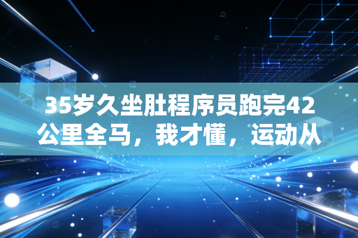 35岁久坐肚程序员跑完42公里全马,我才懂,运动从来不是精英的专属 35岁久坐肚程序员跑完42公里全马,我才懂,运动从来不是精英的专属
