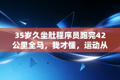 35岁久坐肚程序员跑完42公里全马，我才懂，运动从来不是精英的专属