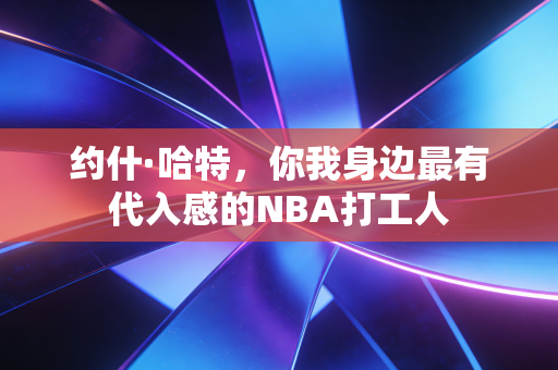 约什·哈特，你我身边最有代入感的NBA打工人