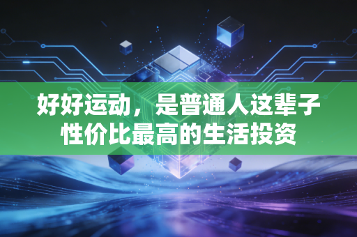 好好运动,是普通人这辈子性价比最高的生活投资 好好运动,是普通人这辈子性价比最高的生活投资