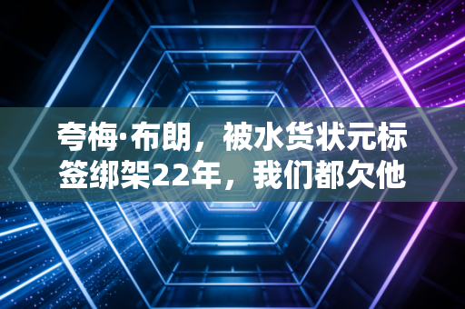 夸梅·布朗，被水货状元标签绑架22年，我们都欠他一句迟来的道歉