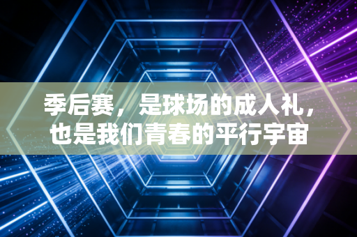 季后赛,是球场的成人礼,也是我们青春的平行宇宙 季后赛,是球场的成人礼,也是我们青春的平行宇宙