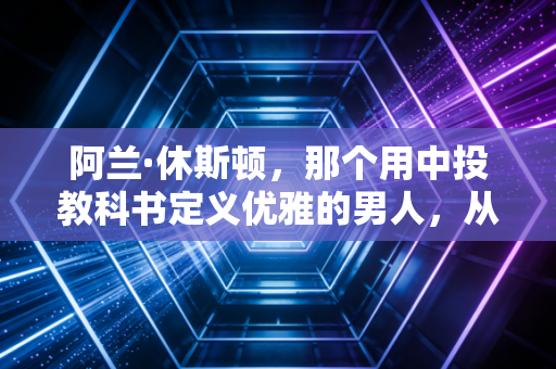 阿兰·休斯顿,那个用中投教科书定义优雅的男人,从来不是什么高薪毒药 阿兰·休斯顿,那个用中投教科书定义优雅的男人,从来不是什么高薪毒药