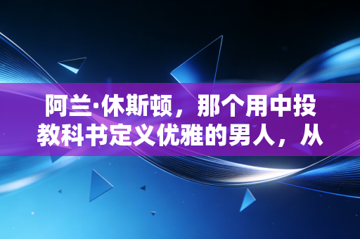 阿兰·休斯顿,那个用中投教科书定义优雅的男人,从来不是什么高薪毒药 阿兰·休斯顿,那个用中投教科书定义优雅的男人,从来不是什么高薪毒药