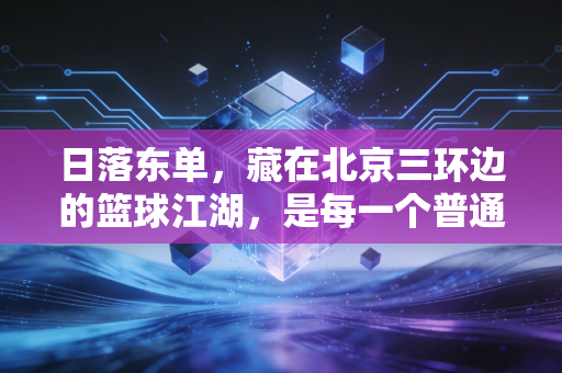 日落东单，藏在北京三环边的篮球江湖，是每一个普通爱好者的热血乌托邦