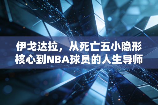 伊戈达拉，从死亡五小隐形核心到NBA球员的人生导师