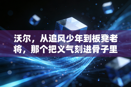 沃尔，从追风少年到板凳老将，那个把义气刻进骨子里的速度之王从未认输