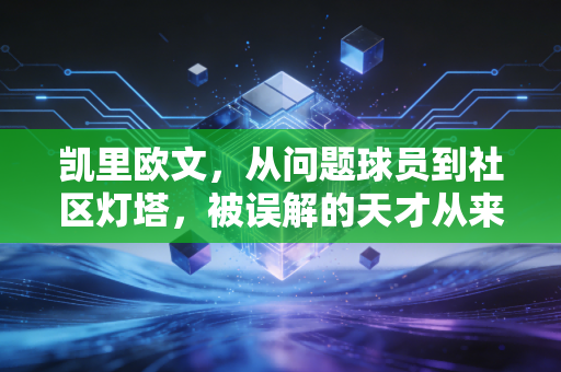 凯里欧文，从问题球员到社区灯塔，被误解的天才从来都活在自己的坐标系里