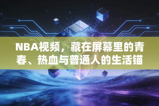 NBA视频，藏在屏幕里的青春、热血与普通人的生活锚点