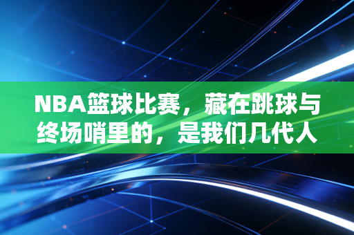 NBA篮球比赛,藏在跳球与终场哨里的,是我们几代人的青春注脚 NBA篮球比赛,藏在跳球与终场哨里的,是我们几代人的青春注脚