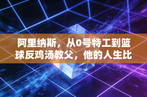 阿里纳斯,从0号特工到篮球反鸡汤教父,他的人生比剧本还疯 阿里纳斯,从0号特工到篮球反鸡汤教父,他的人生比剧本还疯