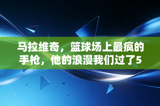 马拉维奇，篮球场上最疯的手枪，他的浪漫我们过了50年才读懂