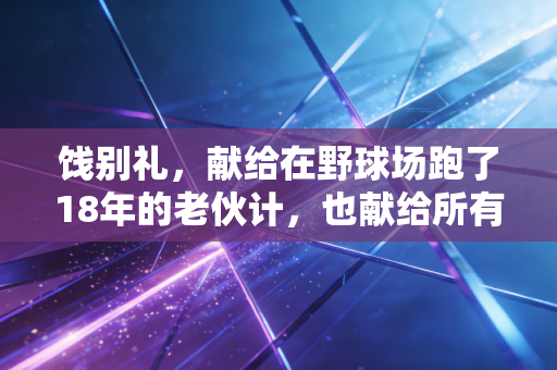 饯别礼，献给在野球场跑了18年的老伙计，也献给所有不肯凉的热爱