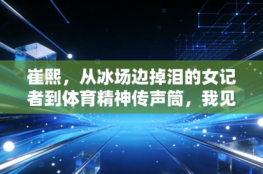 崔熙，从冰场边掉泪的女记者到体育精神传声筒，我见过的热爱从来都不是空话