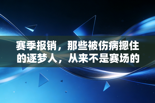 赛季报销，那些被伤病摁住的逐梦人，从来不是赛场的失败者
