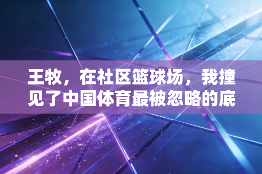 王牧，在社区篮球场，我撞见了中国体育最被忽略的底盘