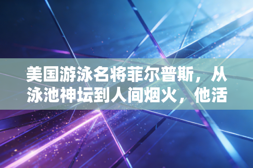 美国游泳名将菲尔普斯，从泳池神坛到人间烟火，他活成了比金牌更有力量的存在