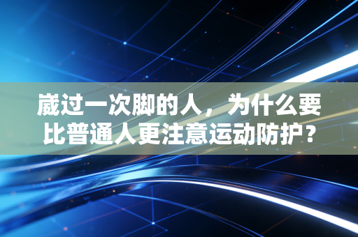 崴过一次脚的人,为什么要比普通人更注意运动防护? 崴过一次脚的人,为什么要比普通人更注意运动防护?