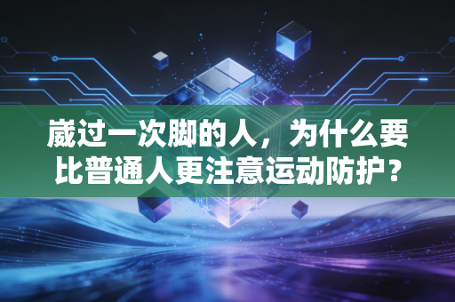 崴过一次脚的人，为什么要比普通人更注意运动防护？