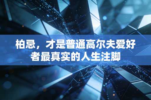 柏忌，才是普通高尔夫爱好者最真实的人生注脚