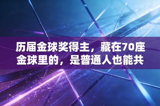 历届金球奖得主,藏在70座金球里的,是普通人也能共情的热血人生 历届金球奖得主,藏在70座金球里的,是普通人也能共情的热血人生