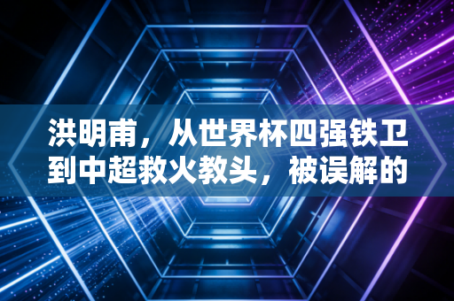洪明甫,从世界杯四强铁卫到中超救火教头,被误解的亚洲贝肯鲍尔从未离开足球 洪明甫,从世界杯四强铁卫到中超救火教头,被误解的亚洲贝肯鲍尔从未离开足球