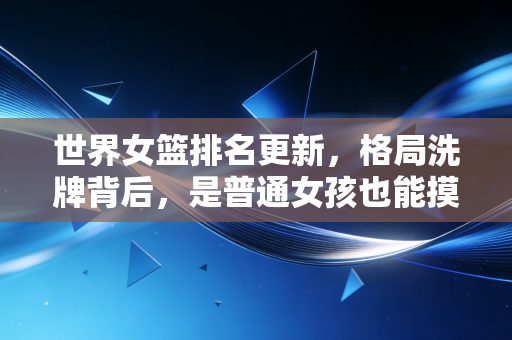 世界女篮排名更新，格局洗牌背后，是普通女孩也能摸到的篮球光