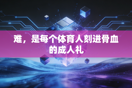 难，是每个体育人刻进骨血的成人礼