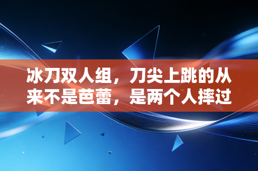 冰刀双人组,刀尖上跳的从来不是芭蕾,是两个人摔过几百次的人生共振 冰刀双人组,刀尖上跳的从来不是芭蕾,是两个人摔过几百次的人生共振