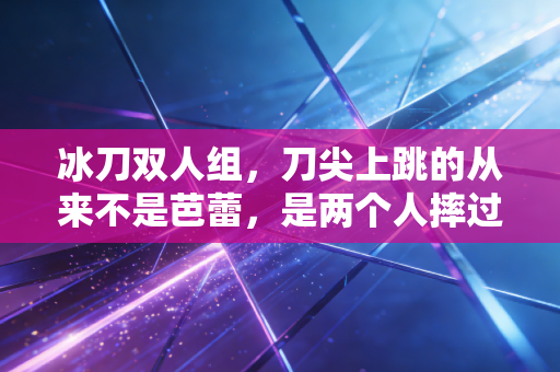 冰刀双人组，刀尖上跳的从来不是芭蕾，是两个人摔过几百次的人生共振