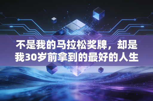 不是我的马拉松奖牌，却是我30岁前拿到的最好的人生入场券
