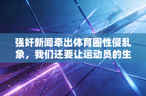 强奸新闻牵出体育圈性侵乱象，我们还要让运动员的生存环境蒙尘多久？