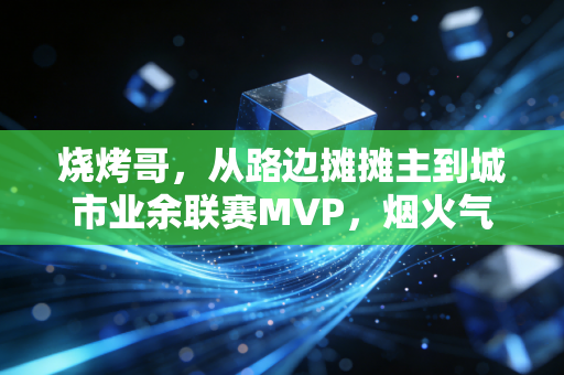 烧烤哥，从路边摊摊主到城市业余联赛MVP，烟火气里长出的篮球梦