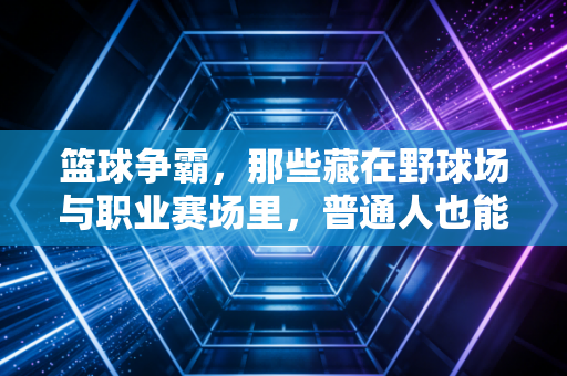 篮球争霸，那些藏在野球场与职业赛场里，普通人也能摸得到的热血真相