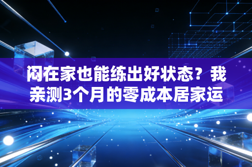 闷在家也能练出好状态？我亲测3个月的零成本居家运动方案，比办年卡香10倍