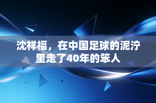 沈祥福，在中国足球的泥泞里走了40年的笨人