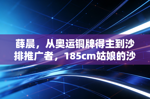 薛晨，从奥运铜牌得主到沙排推广者，185cm姑娘的沙地人生从来没有边界