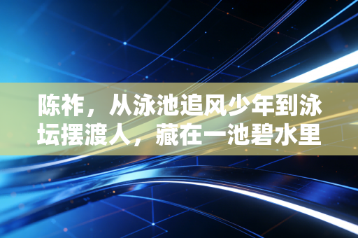 陈祚，从泳池追风少年到泳坛摆渡人，藏在一池碧水里的28年滚烫人生