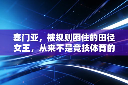 塞门亚，被规则困住的田径女王，从来不是竞技体育的异类