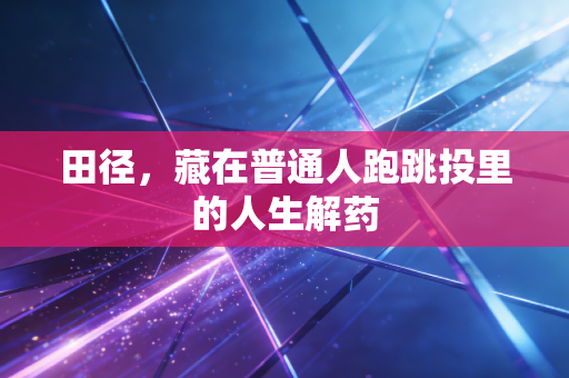 田径，藏在普通人跑跳投里的人生解药