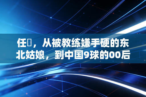 任玥，从被教练嫌手硬的东北姑娘，到中国9球的00后冷面杀手