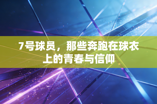 7号球员,那些奔跑在球衣上的青春与信仰 7号球员,那些奔跑在球衣上的青春与信仰