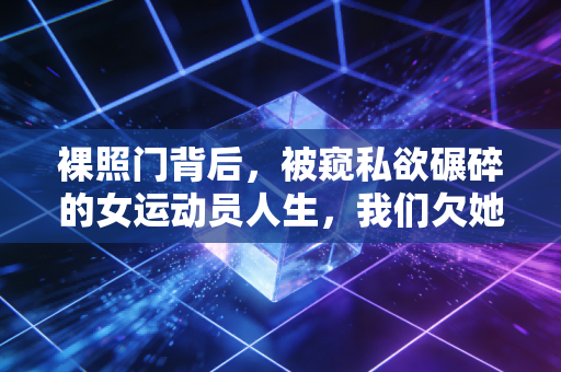 裸照门背后,被窥私欲碾碎的女运动员人生,我们欠她们一句道歉 裸照门背后,被窥私欲碾碎的女运动员人生,我们欠她们一句道歉