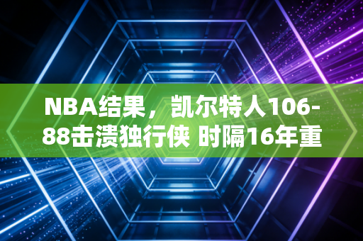 NBA结果，凯尔特人106-88击溃独行侠 时隔16年重夺奥布莱恩杯